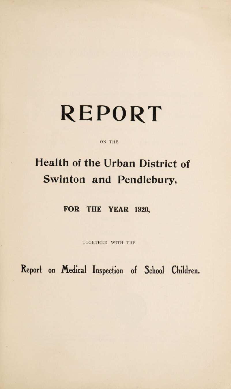 REPORT ON THE Health of the Urban District of Swinton and Pendlebury, FOR THE YEAR 1920, TOGETHER WITH THE Report on Medical Inspection of School Children.