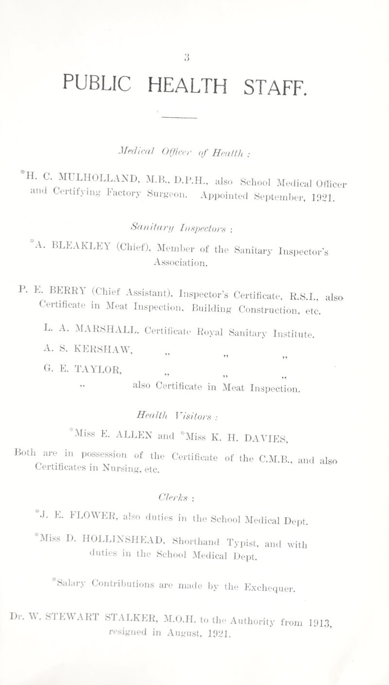 To the Chairman and Members of the Swinton and Pendlebury Urban District Council. GENTLEMEN, I have the honour to present the Report upon the Health of the District for the year 1921. Acting under instructions from the Ministry of Health, I have omitted certain details previously submitted in Annual Reports, and have curtailed information regarding conditions which do not alter from year to year. The Report for 1920 is to be regarded as a Survey Report of the District, and that for 1921 as supplementary thereto. The work of the Health Department was carried on during the first eight months of the year under the direction of Dr. W. Stewart Stalker, and for the remainder under my supervision. No other change in Staff has been made, and the system has continued unchanged. It is noteworthy that the figures representing Death Rate and Infant Mortality are the lowest on record, and lower than those for England and Wales generally. Epidemics of Disease have been absent during the year, except in the case of Influenza which was prevalent in December, and which was unaccompanied by excessive mortality. In the Report will be found particulars of the work performed by the Public Health Department, and although a vast amount of work has been, and continues to be done, to improve housing conditions, and to remove nuisances, the fringe of such work has only yet been touched. Approximately, 1,500 houses are in urgent need of repairs, and there are at least 350 where the conditions are extremely bad.