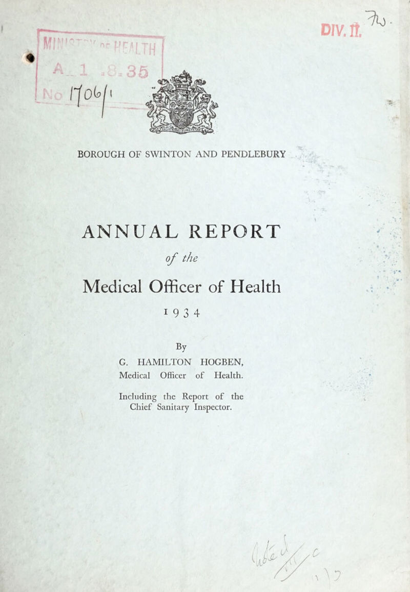 - ANNUAL REPORT of the Medical Officer of Health 1934 ' 4 1 % By G. HAMILTON HOGBEN, Medical Officer of Health. Including the Report of the Chief Sanitary Inspector.