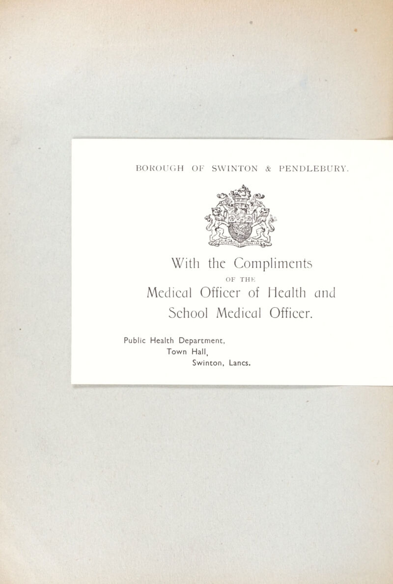 HOKOlU'.H Ol' SWINTON & PENDLEBUKV. With the Compliments OF THE Medieal Officer of Health and School Medical Officer. Public Health Department, Town Hall, Swinton, Lancs.