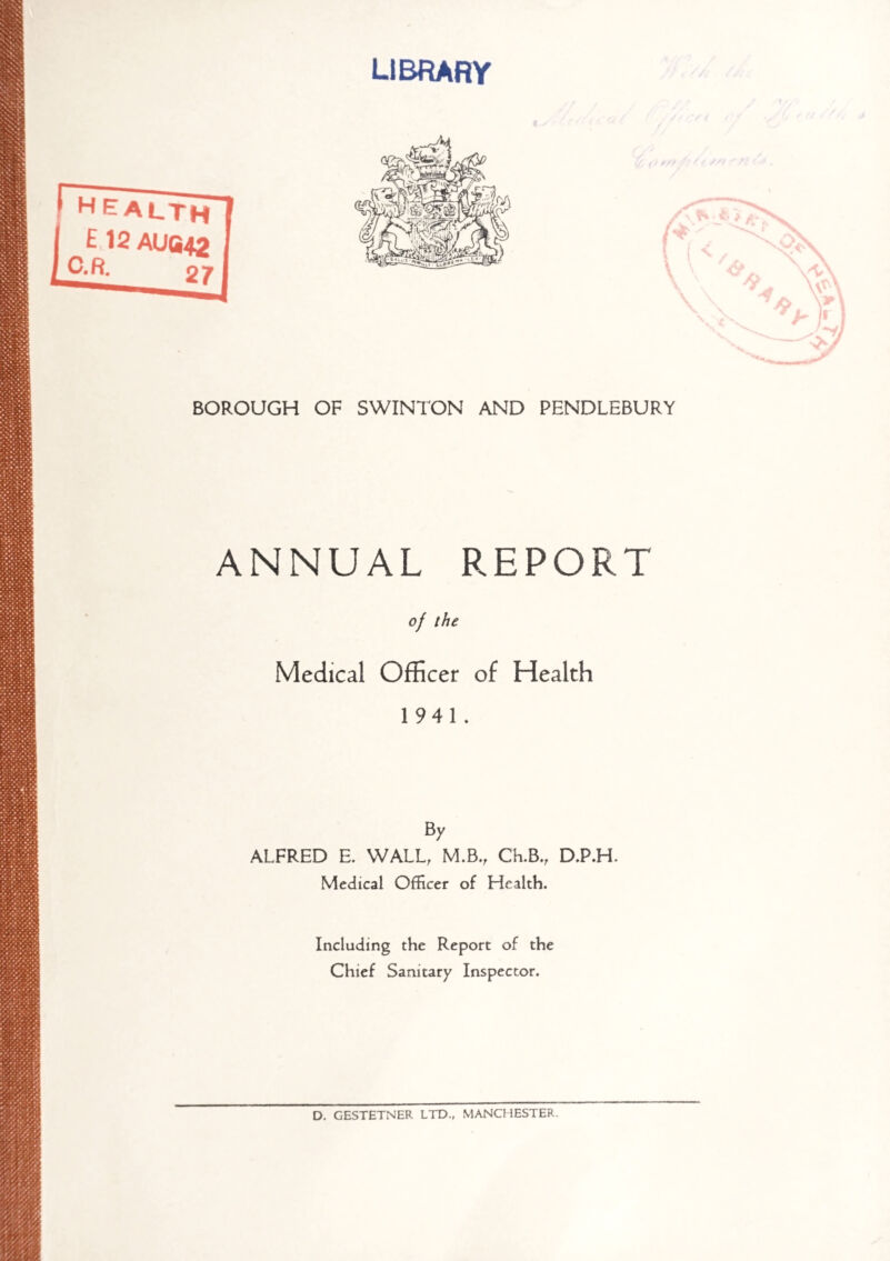 library //? ftf.f. sf/ <r, BOROUGH OF SWINTON AND PENDLEBURY ANNUAL REPORT of the Medical Officer of Health 1941. By ALFRED E. WALL, M.B., Ch.B., D.P.H. Medical Officer of Health. Including the Report of the Chief Sanitary Inspector. D. GESTETNER LTD., MANCHESTER.