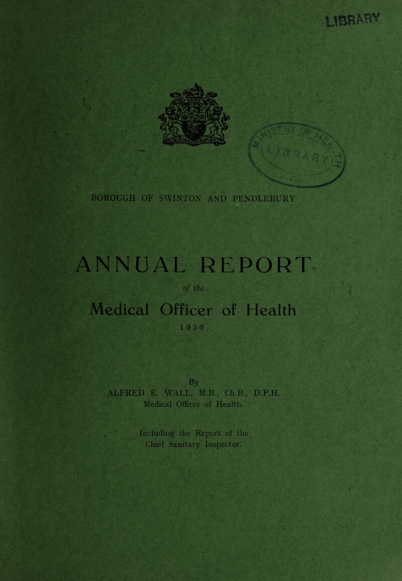 UBRM*Y ANNUAL REPORT of the Medical Officer of Health 1 9 50. By ALFRED E. WALL, M.B., Ch.B., D.P.H. Medical Officer of Health. Including the Report of the Chief Sanitary Inspector.