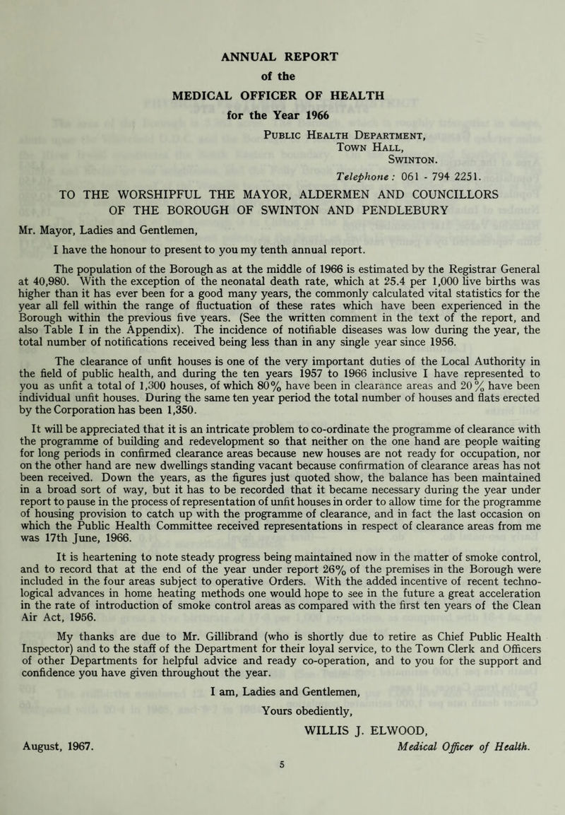 REPORT OF CHIEF PUBLIC HEALTH INSPECTOR 1. HOUSING (a) Slum Clearance (Table XII) During the year 33 houses were represented by the Medical Officer of Health; 24 in clearance areas and 9 as individual unfit houses, and inspections continued towards the completion of the five year plan, along with other areas since discovered to be unfit. (b) Sanitary Defects and Disrepair (Tables XIII, XIV and XV) The number of dwelling houses inspected during the year was 1,607, and the number of complaints investigated was 1,071. As a result of notices served 117 houses were  made fit.” (c) Rent Act, 1957. The number of applications for Certificates of Disrepair received during the year was 1, compared with 1 in the previous year. (d) Housing Acts 1949/65 In my previous reports I have called attention to the negligible number of applications for discretionary and standard grants from landlords. In 1965 the Corporation decided to implement the Ministry’s circular under the 1964 Housing Act to deal with the important problem of house improvement by declaration of improvement areas, and the Swinton No. 1 Improvement Area which contains 83 properties was declared by the Council on the 14th March, 1966. Suspended and immediate improvement notices have now been served. Since the declaration of the Area several of the owner/occupiers have taken advantage of grants to improve their houses. Grants have been made by the Corporation as follows : Applications Grants paid 1955 2 £ 162 1956 20 £2,681 1957 30 if 3,632 1958 14 £1,648 1959 11 £1,068 1960 23 £2,600 1961 29 £3,191 1962 32 £4,048 1963 37 £3,880 1964 50 £5,894 1965 34 . . . £4,154 1966 28 . • • £4,642 (41 grants were (e) Disinfection and Disinfestation of Premises (i) Disinfection actually completed) There was 1 disinfection carried out during the year. (ii) Disinfestation 112 premises, of which 61 were owned by the Corporation, were visited and treated by the staff of the Department to eradicate insect pests. (f) Sanitary Accommodation in Dwelling Houses All houses in the Borough are provided with fresh water closets and ashbins.