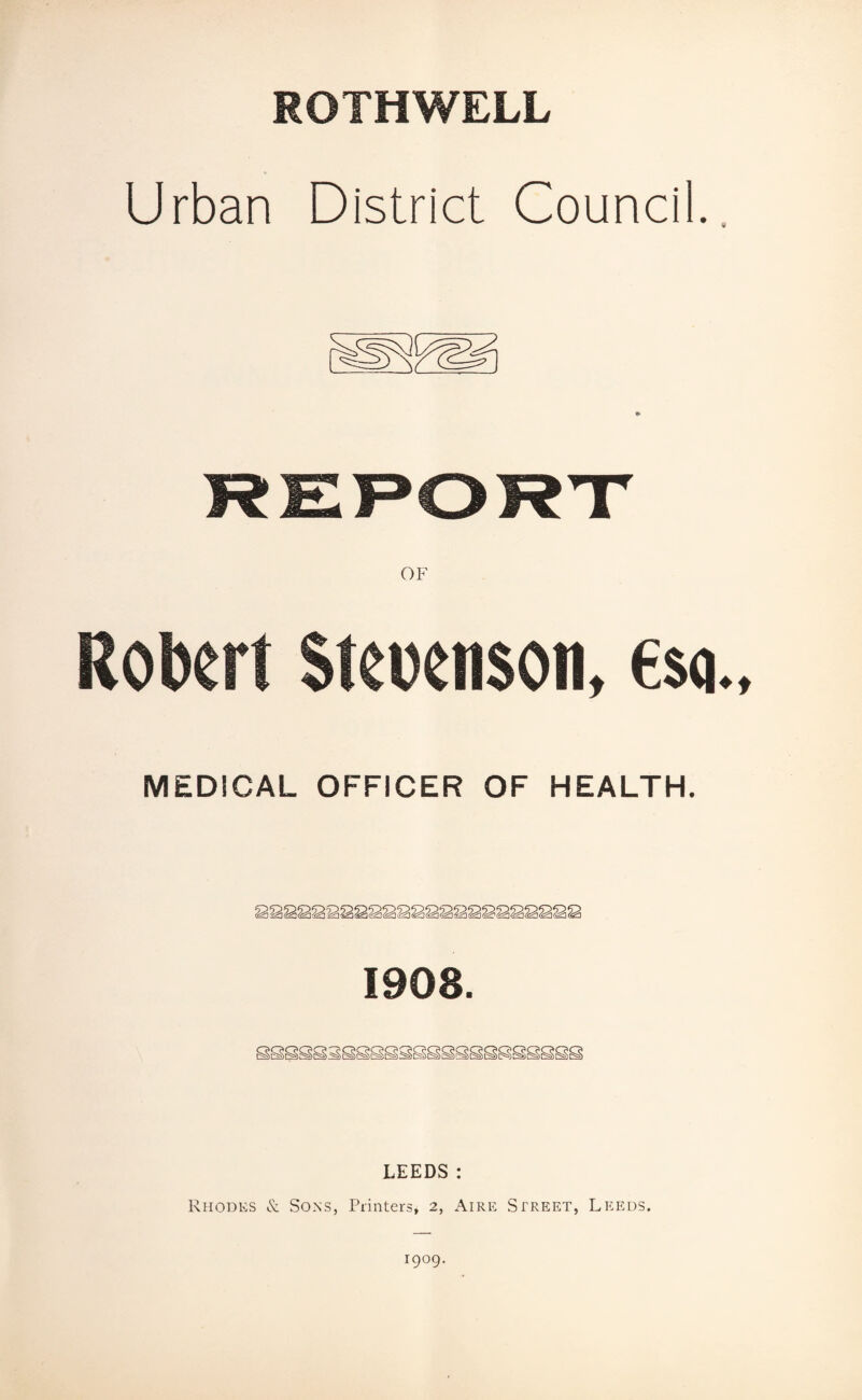 ROTHWELL Urban District Council. Robert Stcoenson, esq MEDICAL OFFICER OF HEALTH. 1908. LEEDS: Rhodes & Sons, Printers* 2, Aire Street, Leeds.