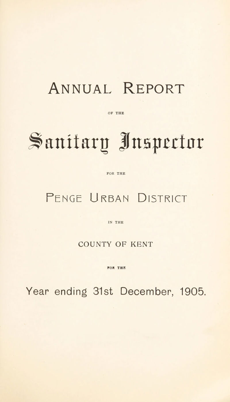 Annual Report OF THE anitar^ Insp^rtar FOR THE Penge Urban District IN THE COUNTY OF KENT FOR THE Year ending 31st December, 1905.