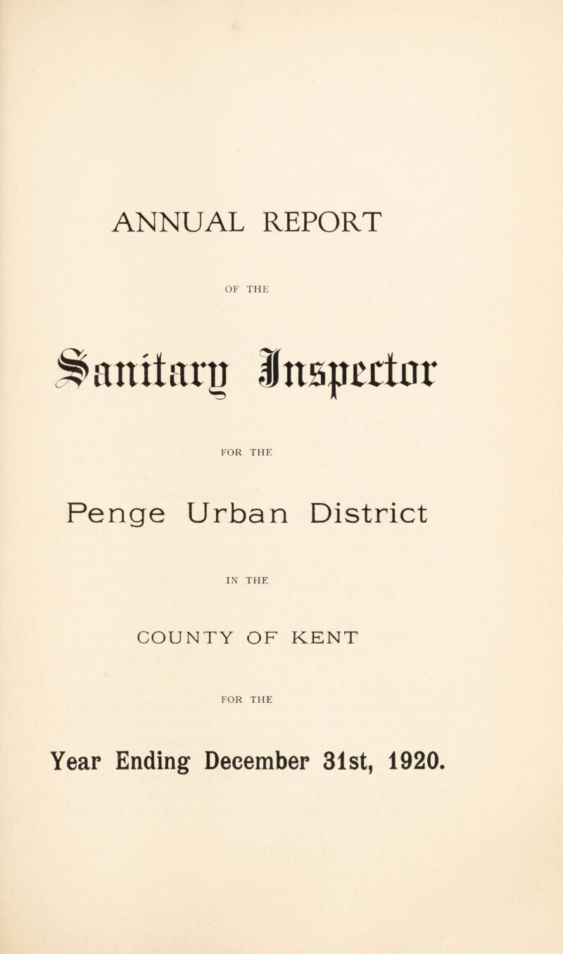 ANNUAL REPORT OF THE anitarn Inspector FOR THE Penge Urban District IN THE COUNTY OF KENT FOR THE Year Ending December 31st, 1920.