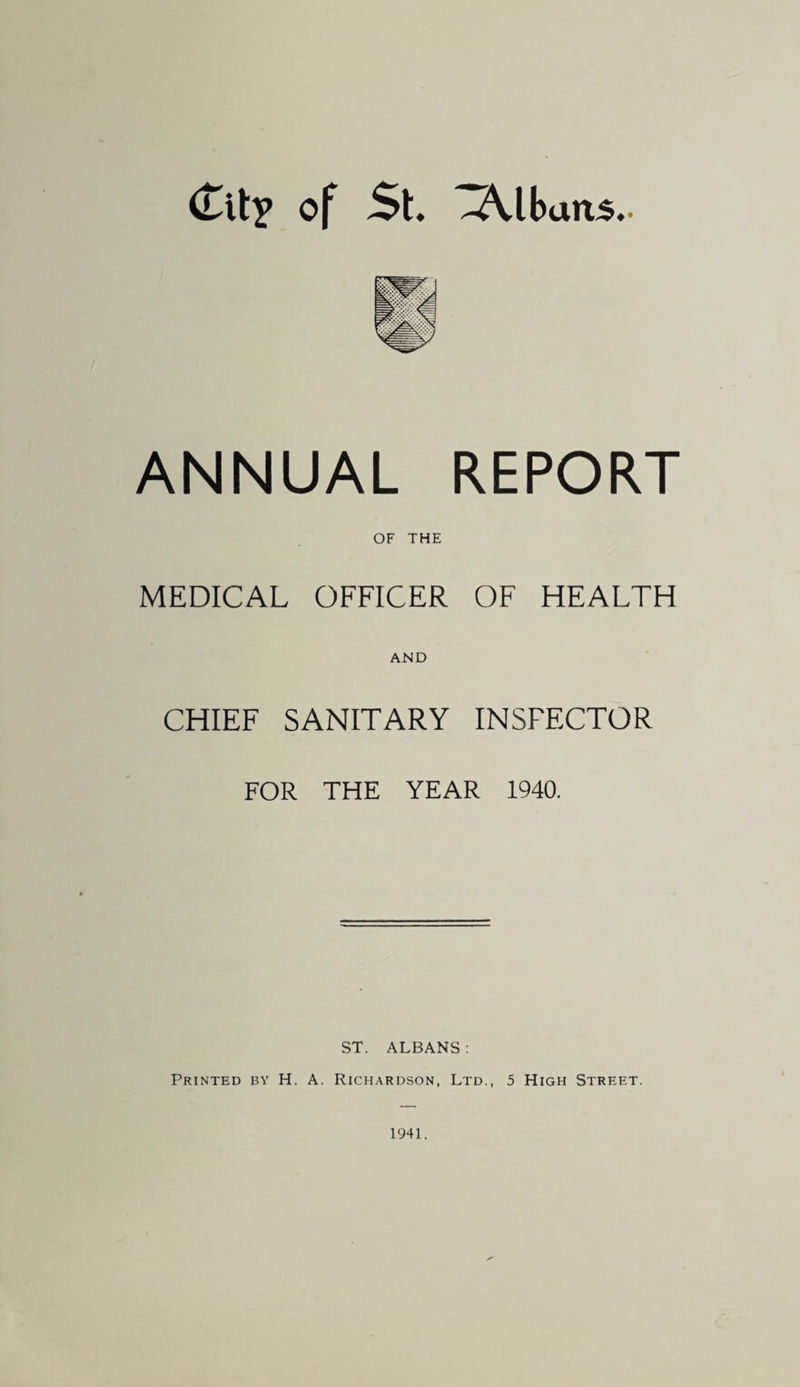 <£llj of 5t. Albans.- ANNUAL REPORT OF THE MEDICAL OFFICER OF HEALTH AND CHIEF SANITARY INSPECTOR FOR THE YEAR 1940. ST. ALBANS : Printed by H. A. Richardson, Ltd., 5 High Street. 1941.