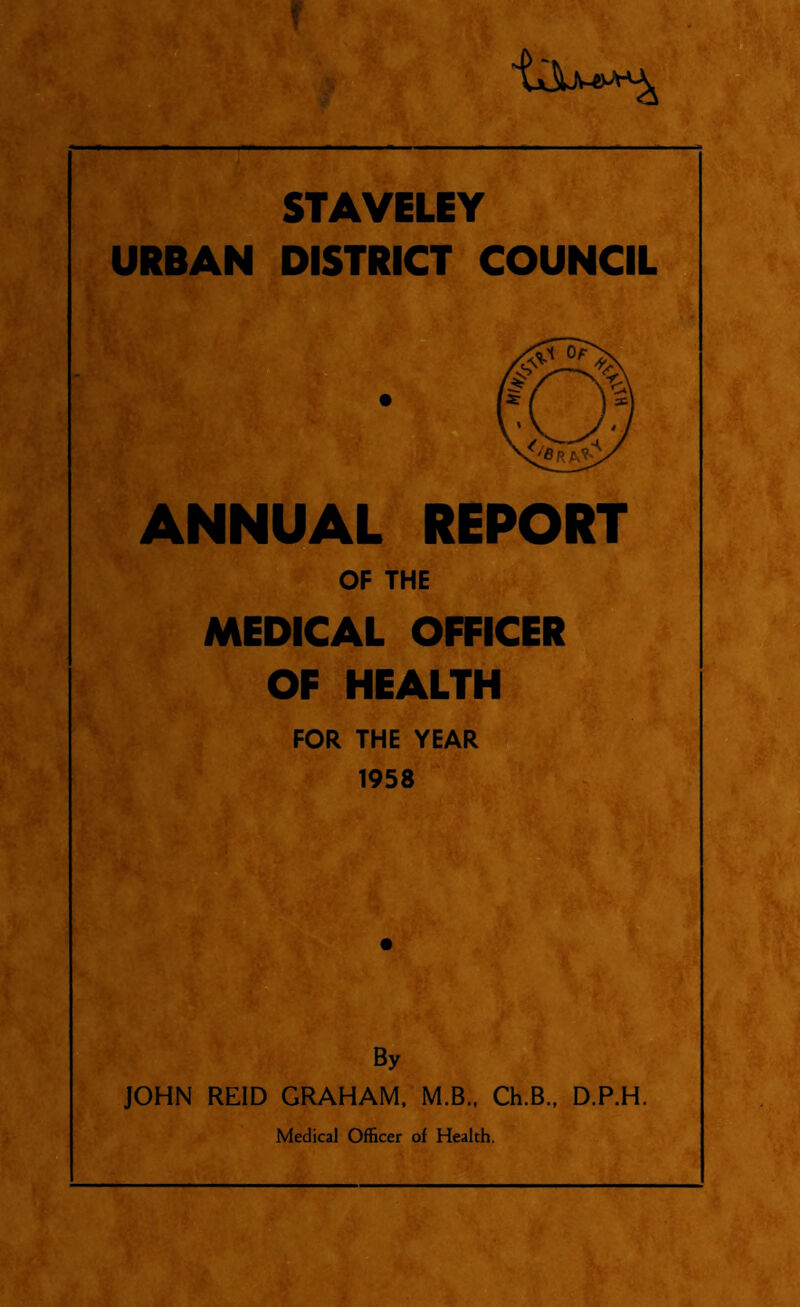 STAVELEY URBAN DISTRICT COUNCIL ANNUAL REPORT OF THE MEDICAL OFFICER OF HEALTH FOR THE YEAR 1958 By JOHN REID GRAHAM. M.B.. Ch.B., D.P.H.