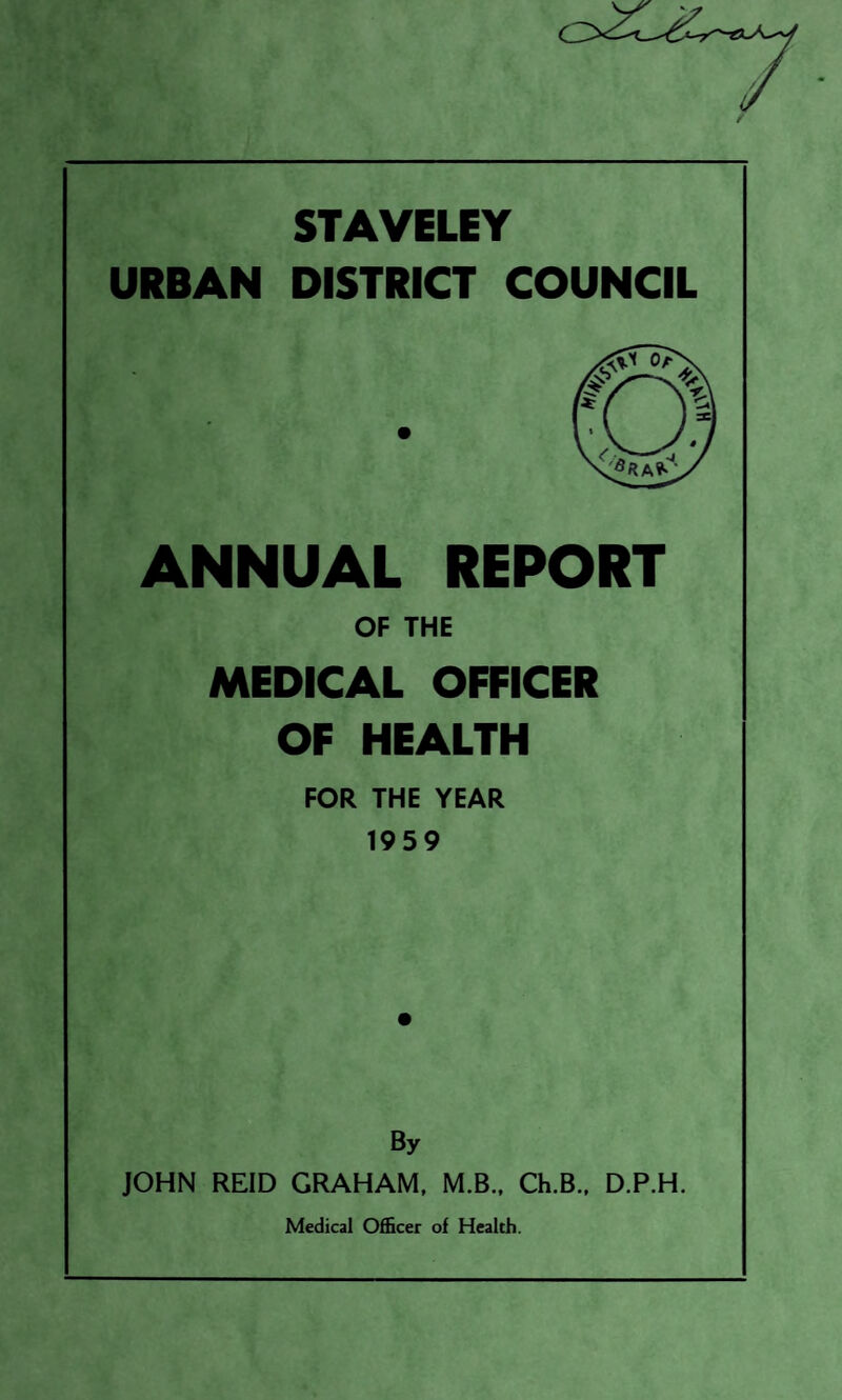 /, STAVELEY URBAN DISTRICT COUNCIL ANNUAL REPORT OF THE MEDICAL OFFICER OF HEALTH FOR THE YEAR 1959 By JOHN REID GRAHAM, M.B., Ch.B., D.P.H. Medical Officer of Health.