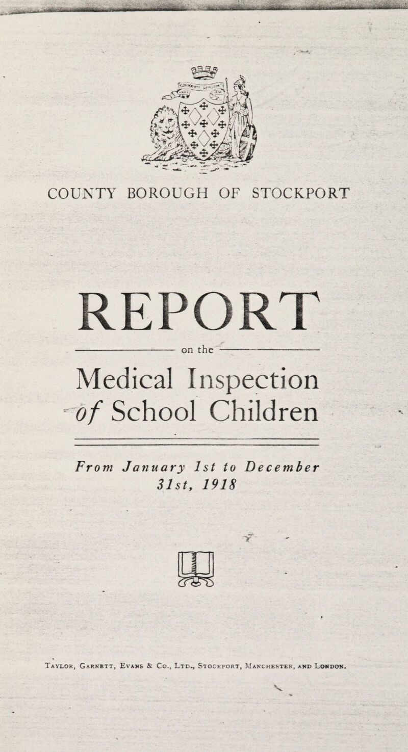 COUNTY BOROUGH OF STOCKPORT on the Medical Inspection  of School Children From January 1st to December 31st, 1918 Taylor, Garnett, Evans & Co., Ltd., Stockport, Manchester, and London.