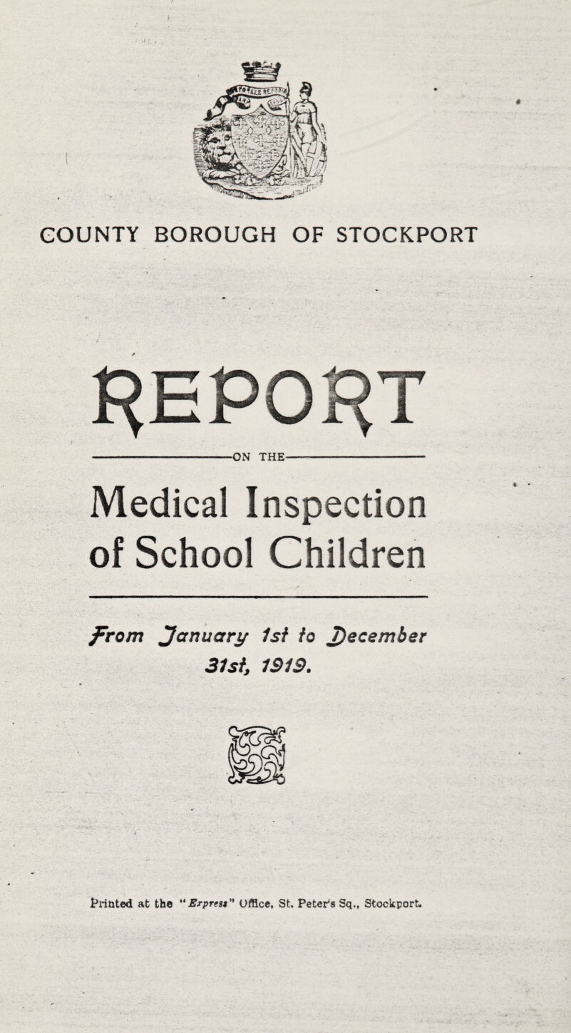COUNTY BOROUGH OF STOCKPORT ON THE Medical Inspection of School Children prom January 1st to 7)ecember 31st, ISIS. Printed at the “Express Office, St. Peter's Sq., Stockport.