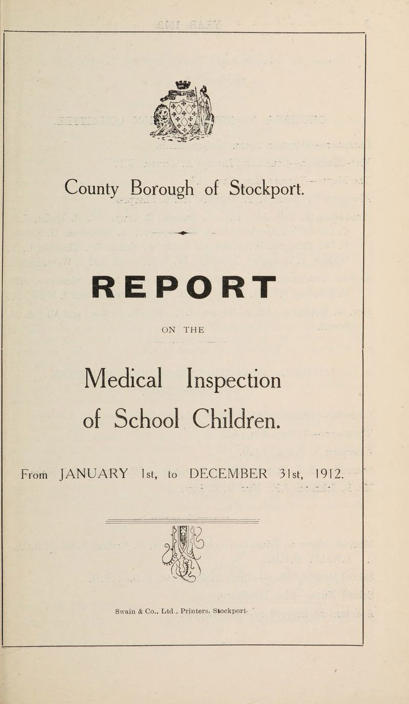 County Borough of Stockport. REPORT ON THE Medical Inspection of School Children. From JANUARY 1st, to DECEMBER 31st, 1912. Swain & Co., Ltd.. Printers, Stockport-