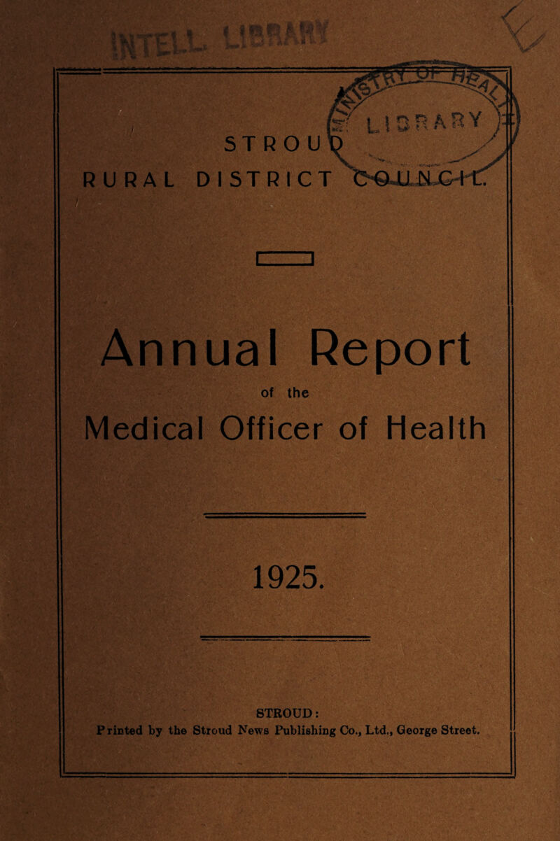 STROUD RURAL DiSTRl COUNCIL. ANNUAL REPORT OF THE MEDICAL OFFICER OF HEALTH FOR THE YEAR 1925. GENERAL STATISTICS. The area was 37,223 acres, and the population was 28,560 at the last census. Taking the whole area the persons per acre are 1.3, and there are many acres with no population. The population lives in valleys, chiefly on hillsides, or on hill¬ tops. The climate is a moist one on the whole, which accounts for the chief in¬ dustry, cloth weaving. The average rainfall is about 30 inches, but varies markedly in different areas. The occupation of the inhabitants are variable, there being 914 workers on the land, 1,078 cloth or clothes makers, 551 metal workers, 406 gardeners, and 1,043 domestic servants. Much of the work is carried on in humid weaving sheds and in dusty fac¬ tories, which possibly accounts for the prevalence of Tuberculosis. The rateable value was £12,397, and a penny rate produced £457. A considerable amount of Poor Law relief is being paid out owing to trade depression and unemployment. For the year ending March 31st, 1926, the amount of outdoor relief paid was £5,540 in the whole Union. BIRTHS AND BIRTH RATES. There were 393 births of residents in the area, but the total births for the area when corrected were 403. Of these 209 were males and 194 females. There were 14 illegitimate births, giv¬ ing a low percentage of 2.8. The birth rate was 14.2, compared with 14.0 for last year, and a five years' 1