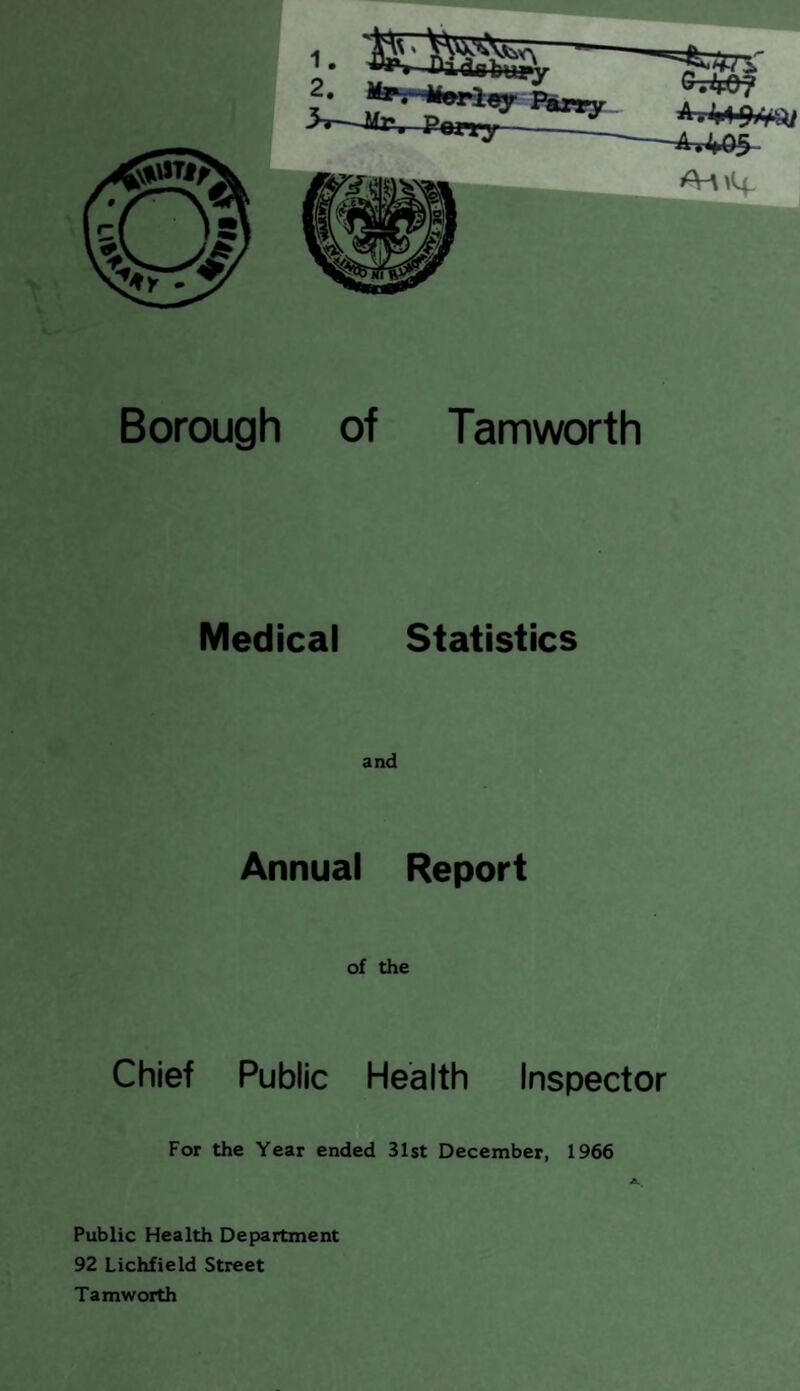 Borough of Tamworth Medical Statistics and Annual Report of the Chief Public Health Inspector For the Year ended 31st December, 1966 Public Health Department 92 Lichfield Street Tamworth