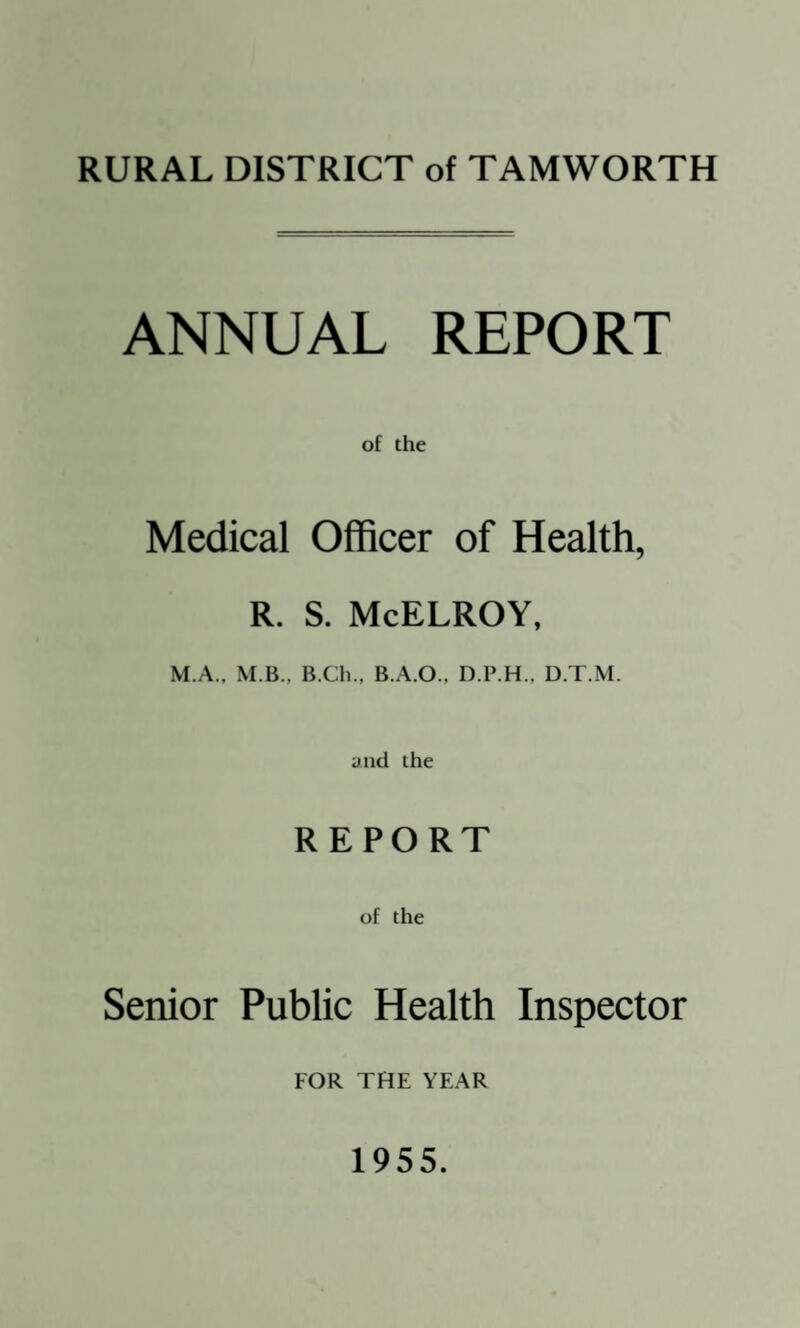 RURAL DISTRICT of TAMWORTH ANNUAL REPORT of the Medical Officer of Health, R. S. McELROY, M.A., M.B., B.Ch., B.A.O.. D.P.H., D.T.M. and the REPORT of the Senior Public Health Inspector FOR THE YEAR 1955.