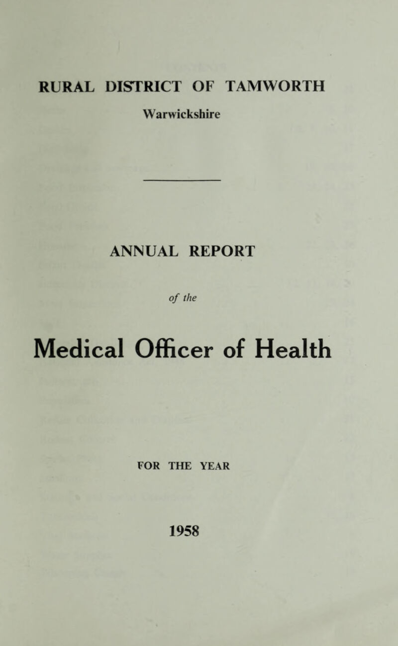 RURAL DISTRICT OF TAMWORTH Warwickshire ANNUAL REPORT of the Medical Officer of Health FOR THE YEAR 1958