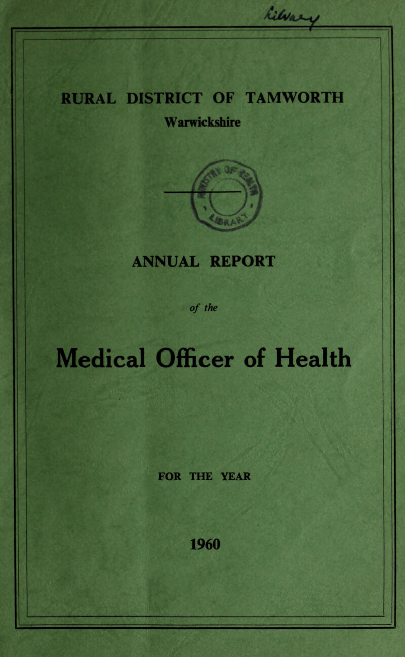 4t RURAL DISTRICT OF TAMWORTH Warwickshire ANNUAL REPORT of the Medical Officer of Health FOR THE YEAR 1960
