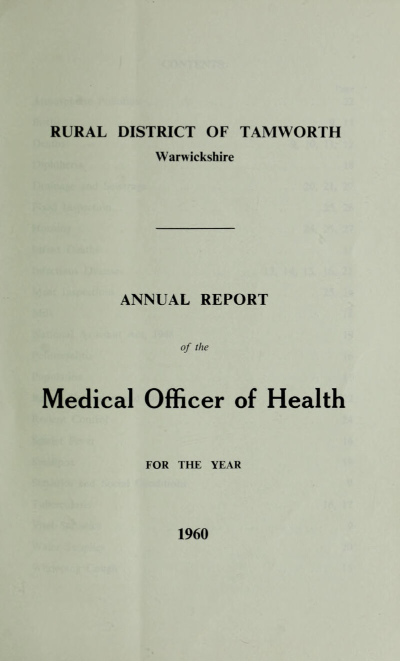 RURAL DISTRICT OF TAMWORTH Warwickshire ANNUAL REPORT of the Medical Officer of Health FOR THE YEAR 1960