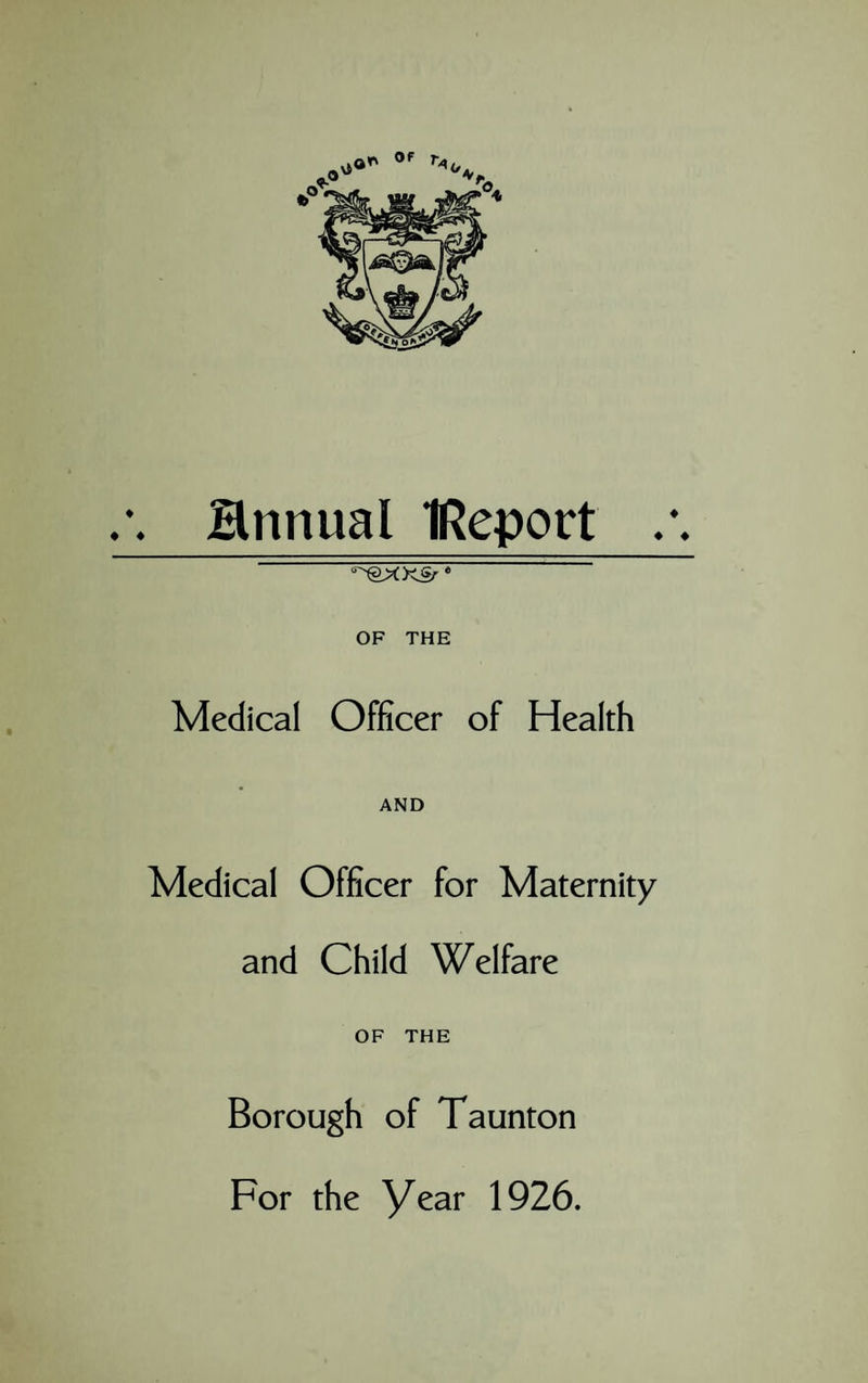 Hnnual IReport OF THE Medical Officer of Health AND Medical Officer for Maternity and Child Welfare OF THE Borough of Taunton For the year 1926.