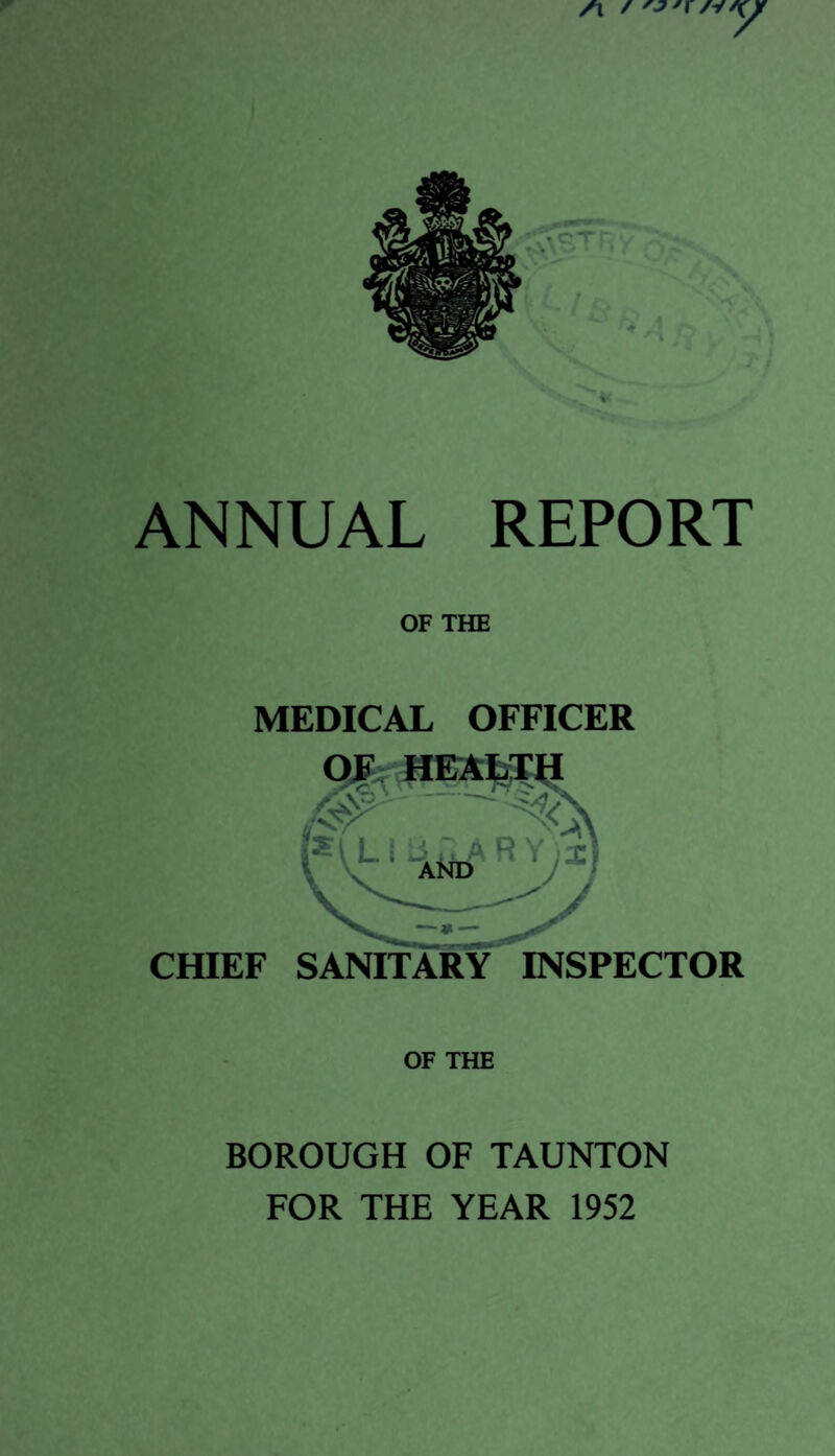 7 \ ANNUAL REPORT OF THE MEDICAL OFFICER CfflEF SANITARY INSPECTOR OF THE BOROUGH OF TAUNTON FOR THE YEAR 1952