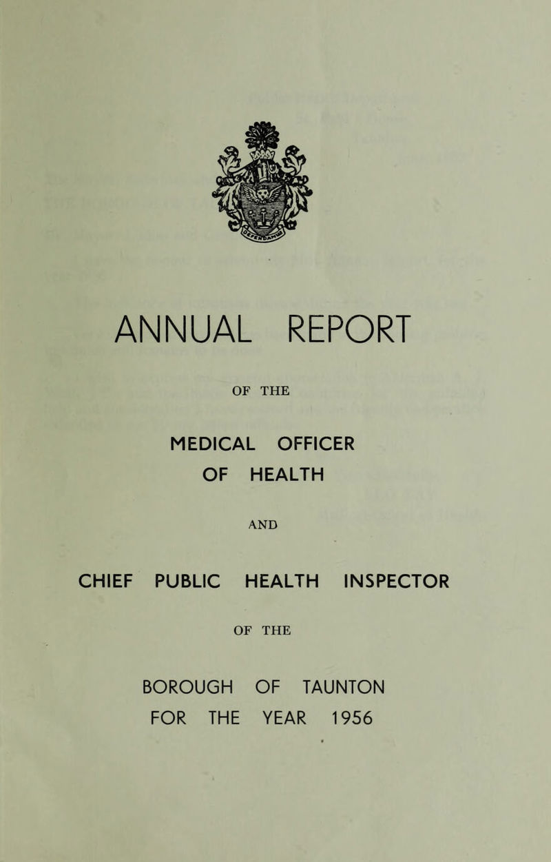 OF THE MEDICAL OFFICER OF HEALTH AND CHIEF PUBLIC HEALTH INSPECTOR OF THE BOROUGH OF TAUNTON FOR THE YEAR 1956
