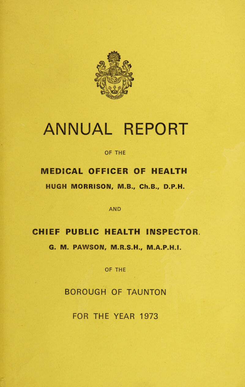 OF THE MEDICAL OFFICER OF HEALTH HUGH MORRISON, M.B., Ch.B., D.P.H. AND CHIEF PUBLIC HEALTH INSPECTOR. G. M. PAWSON, M.R.S.H., M.A.P.H.I. OF THE t BOROUGH OF TAUNTON
