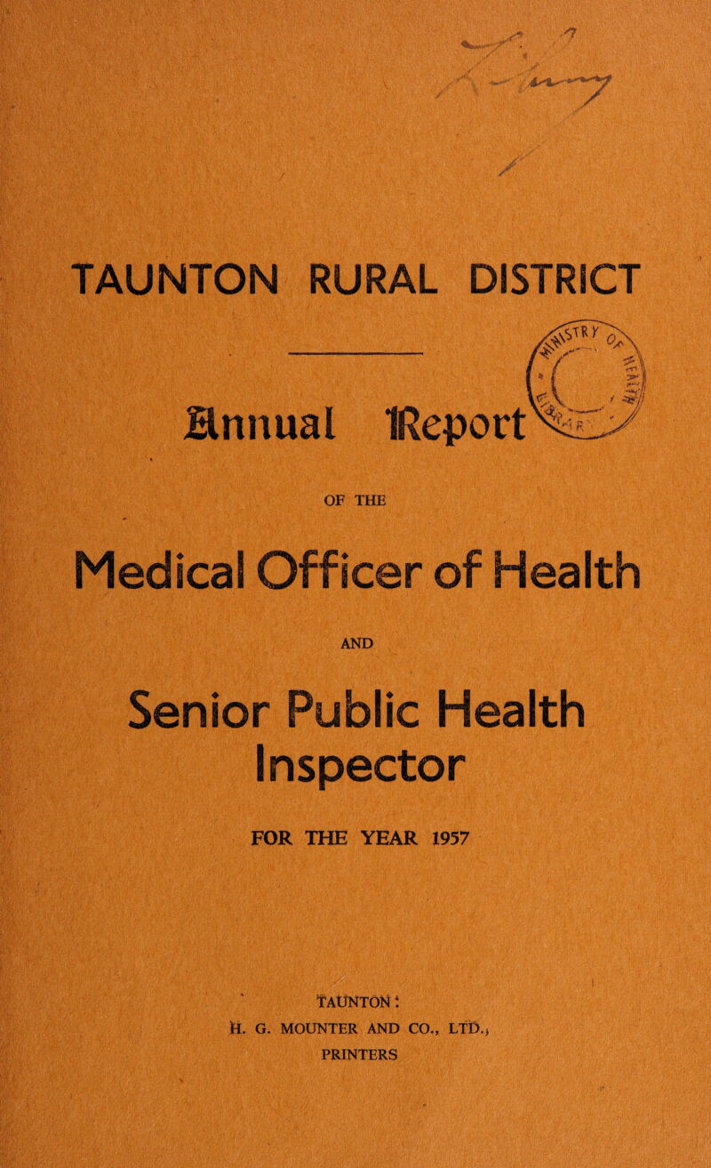 annual OF THE Medical Officer of Health AND Senior Public Health Inspector FOR THE YEAR 1957 Taunton * H. G. MOUNTER AND CO., LTD., PRINTERS