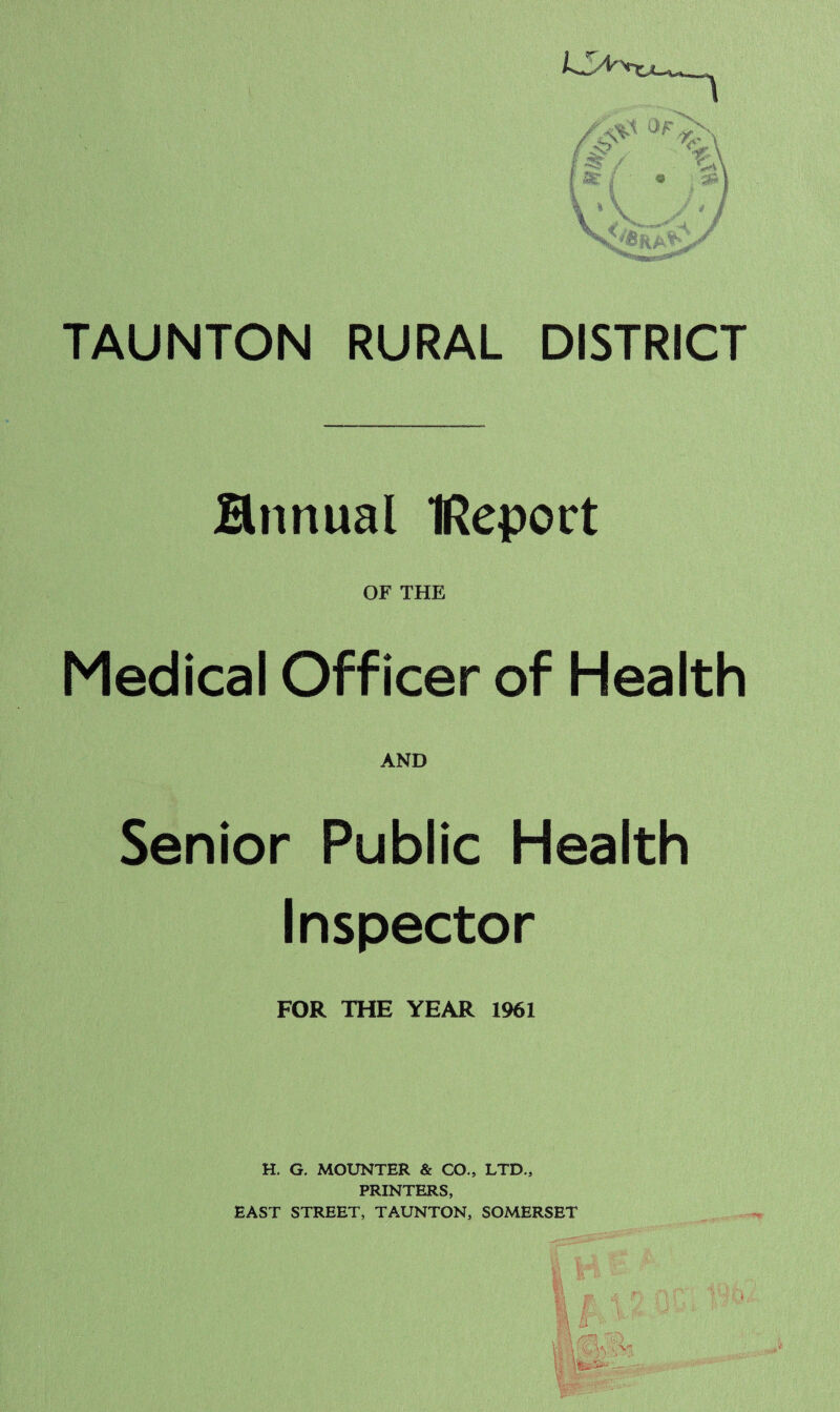 Hnnual IRepoct OF THE Medical Officer of Health AND Senior Public Health Inspector FOR THE YEAR 1961 H. G. MOUNTER & CO., LTD., PRINTERS, EAST STREET, TAUNTON, SOMERSET