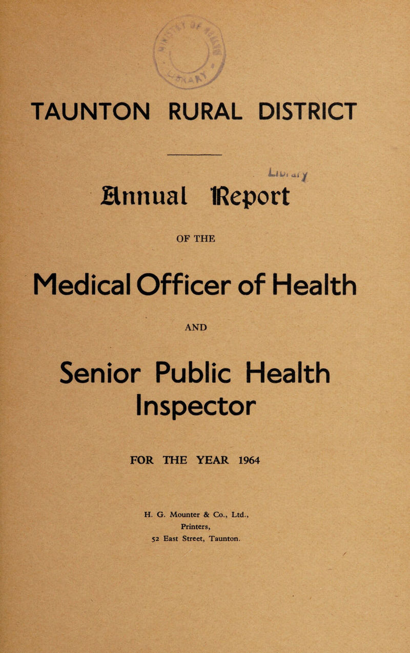 Hnnual IReport OF THE Medical Officer of Health AND Senior Public Health Inspector FOR THE YEAR 1964 H. G. Mounter & Co., Ltd., Printers, 52 East Street, Taunton. /