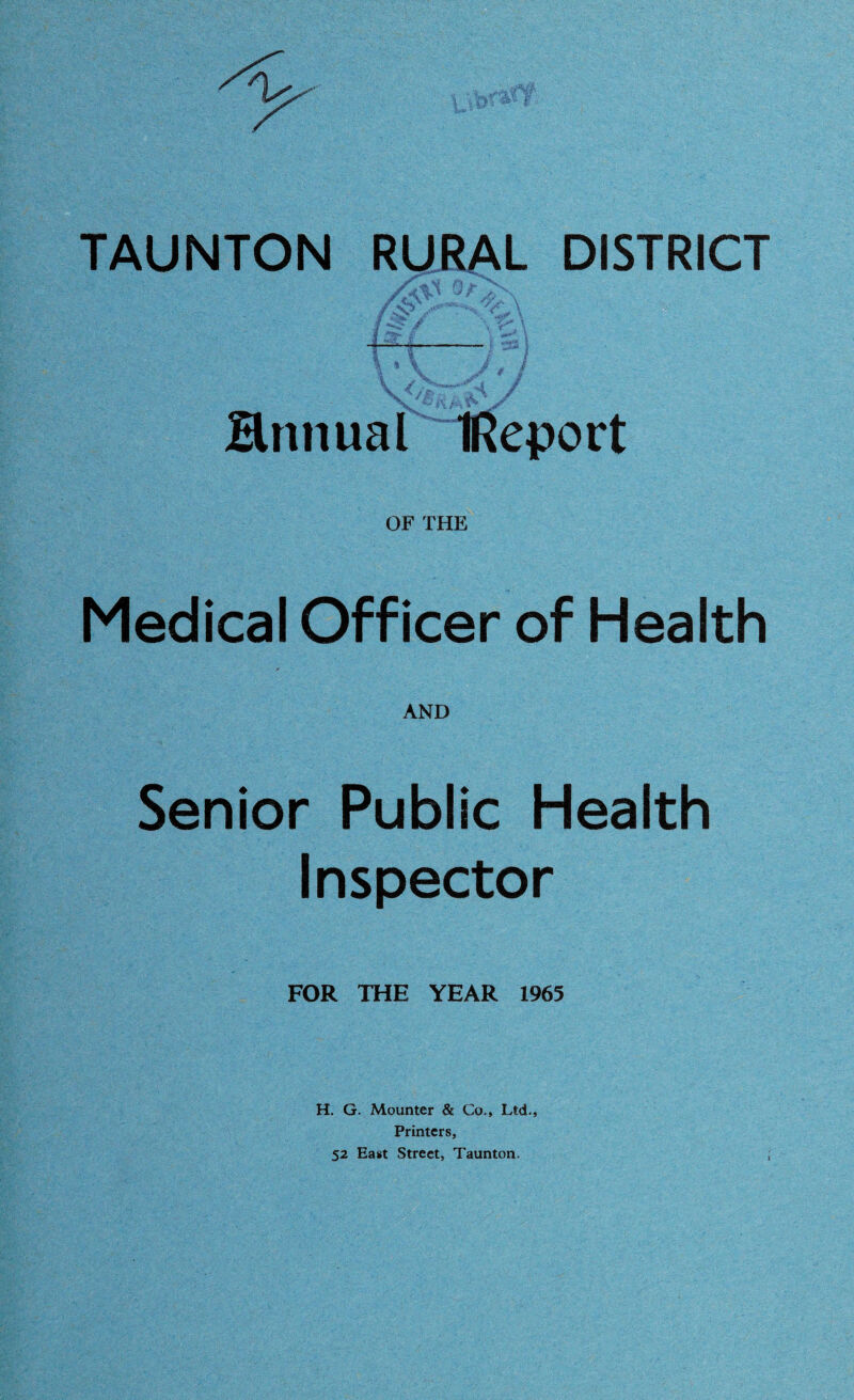 Hmuia l IReport OF THE Medical Officer of Health AND Senior Public Health Inspector FOR THE YEAR 1965 H. G. Mounter & Co., Ltd., Printers, 52 East Street, Taunton.