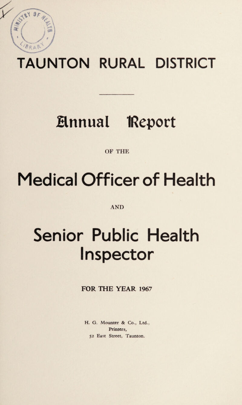 Hnnual IReport OF THE Medical Officer of Health AND Senior Public Health Inspector FOR THE YEAR 1967 H. G. Mounter & Co., Ltd., Printers, 52 East Street, Taunton.