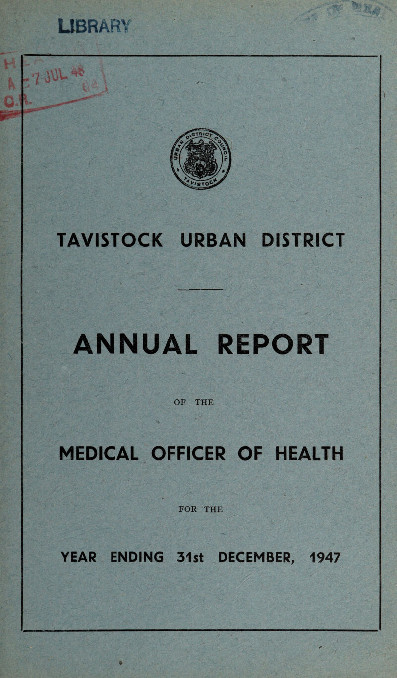 LIBRARY TAVISTOCK URBAN DISTRICT ANNUAL REPORT OF THE MEDICAL OFFICER OF HEALTH FOR THE YEAR ENDING 31st DECEMBER, 1947