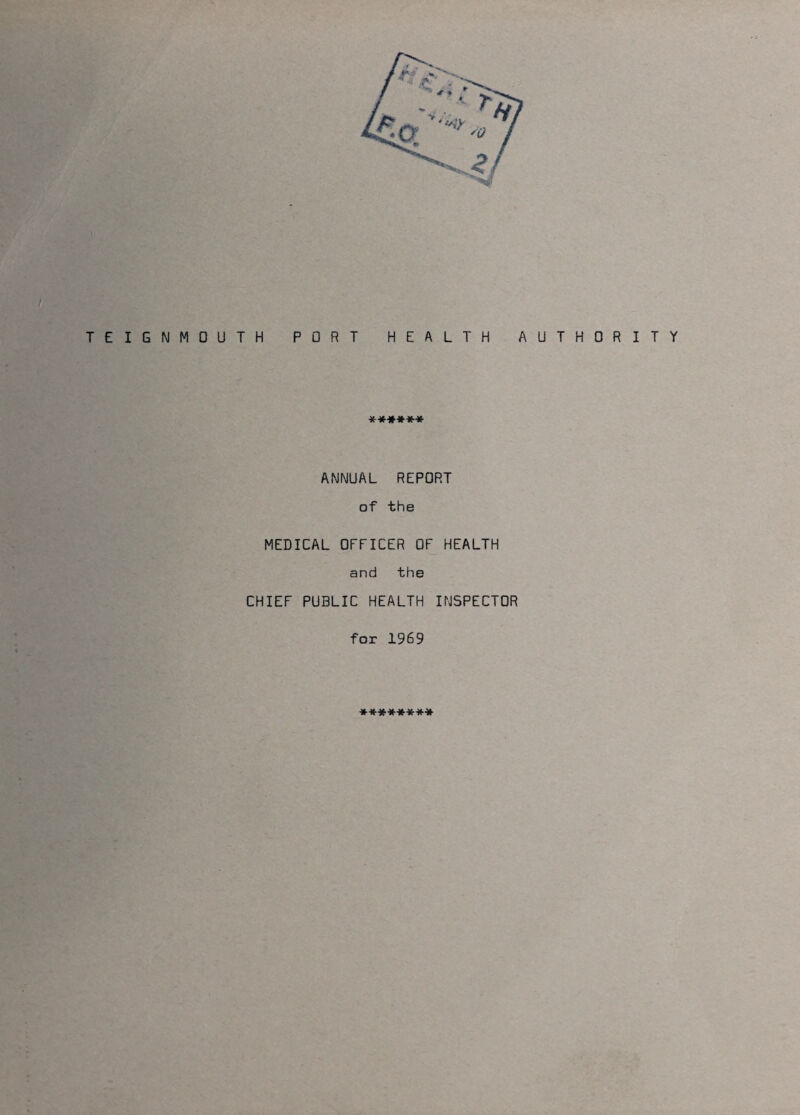 TEIGNMOUTH PORT HEALTH AUTHORITY *■»*♦** ANNUAL REPORT of the MEDICAL OFFICER OF HEALTH and the CHIEF PUBLIC HEALTH INSPECTOR for 1969 *•»*****•»