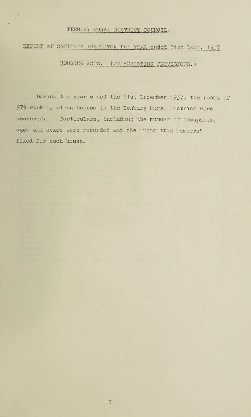 REPORT of SAITIT/i]?.Y IITSPECTOR for ended 31st Deer, i 937 HQUSIEG ACTS. (OVERCRO^/TDING PROVIGIOITS. ) During the year ended the 31st December 1937^ the rooms of 979 working class houses in the Tenbury Rural District were measured. Particulars, including the number of occupants, ages and sexes were recorded and the permitted nunbers fixed for each house.