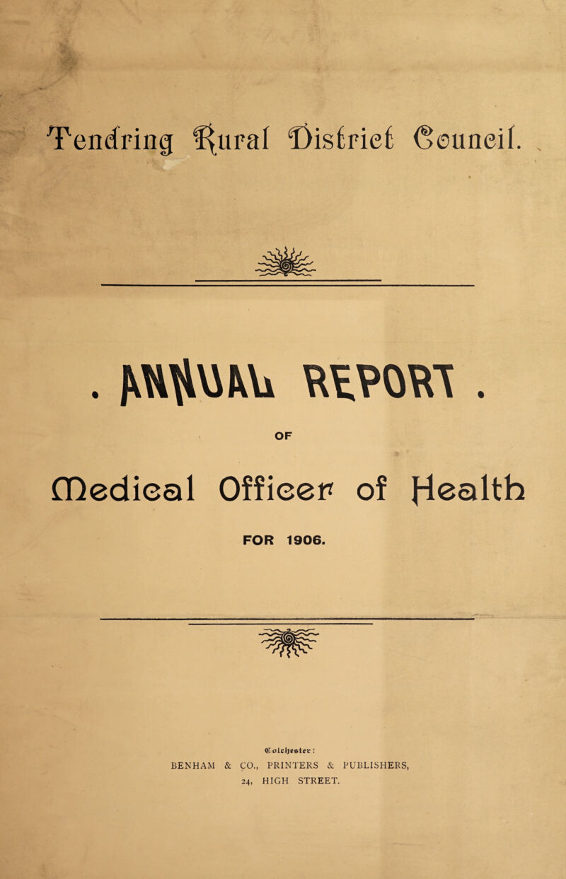 \ . Miflm pwpt . OF GQedieal Officer of Health FOR 1906. Cl olcije&tcv: BENHAM & CO., PRINTERS & PUBLISHERS, 24, HIGH STREET.