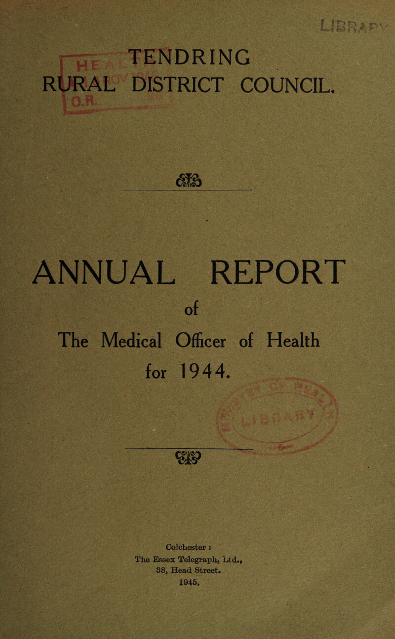 r-£| TENDRING RURAL DISTRICT COUNCIL. 1 - mm & • M The Medical Officer of Health for 1944. Colchester : The Essex Telegraphy Ltd., 38, Head Street. 1946.