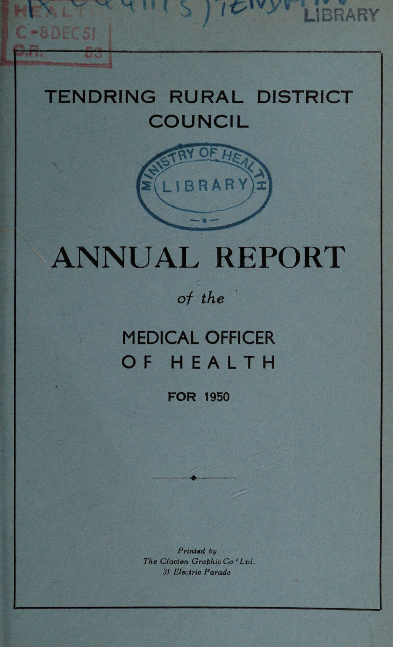 TENDRING RURAL DISTRICT COUNCIL ANNUAL REPORT of the MEDICAL OFFICER OF HEALTH FOR 1950 ♦ Printed by The Clacton Graphic Co 'Ltd. 31 Electric Parade