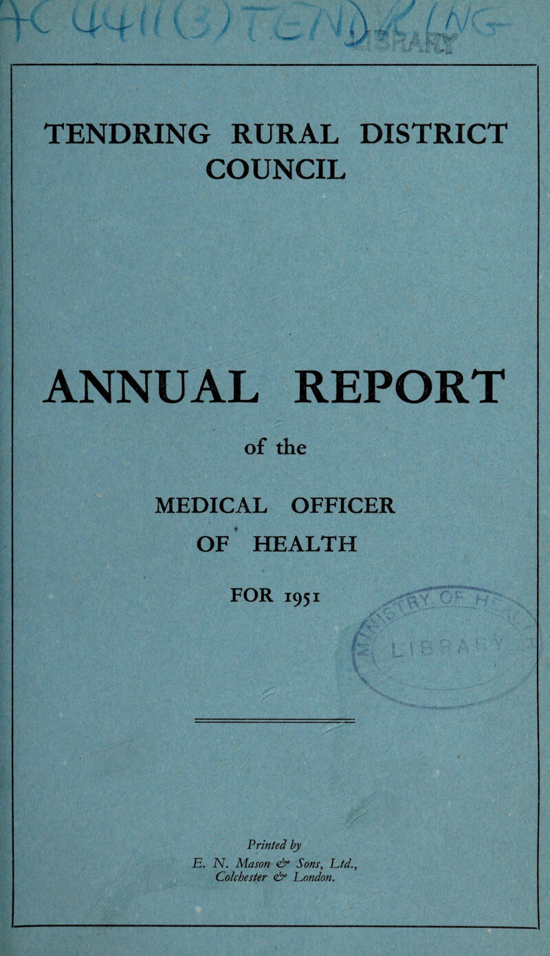 TENDRING RURAL DISTRICT COUNCIL ANNUAL REPORT of the MEDICAL OFFICER OF HEALTH FOR 1951 Printed by E. N. Mason <& Sons, Ltd., Colchester & London.