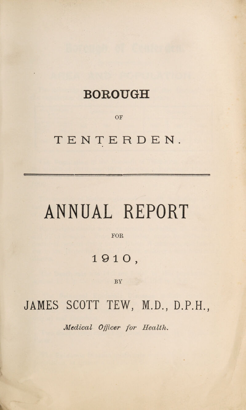 BOROUGH OF TENTERDEN. ANNUAL REPORT FOR 19 10, BY JAMES SCOTT TEW, M.D., D.P.H., Medical Officer for Health.