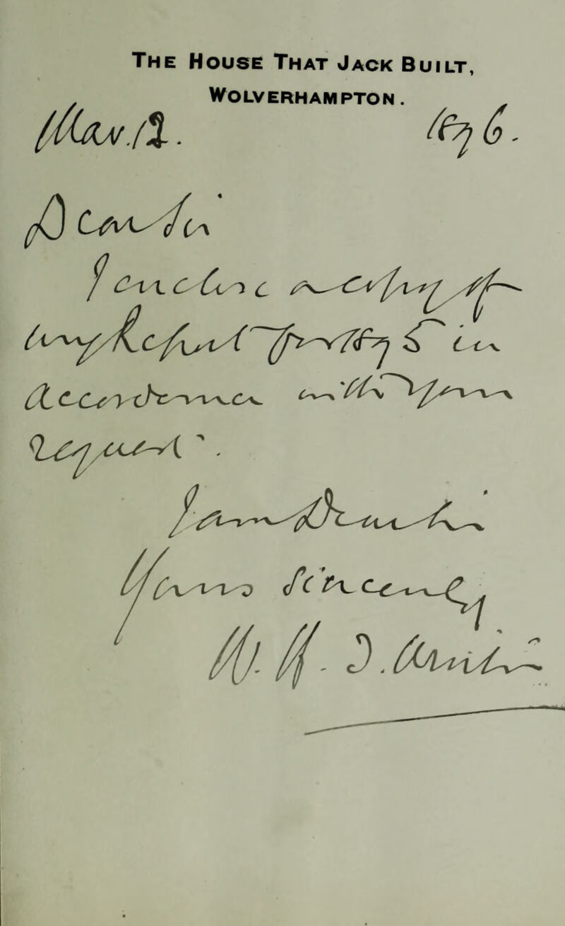 The House That Jack Built, (Aaa/.iX . Wolverhampton . C'lX. C C C* f'Vt£ , /^^/^C^yiA ^ C t, Cl <^Cs > ^