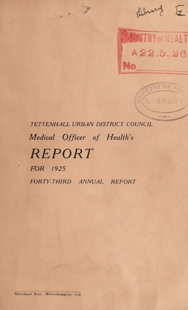 TETTENHALL URBAN DISTRICT COUNCIL Medical Officer of Health's REPORT FOR 1925 FORTY-THIRD ANNUAL REPORT Whitehead Bros (Wolverhampton^ Ltd.