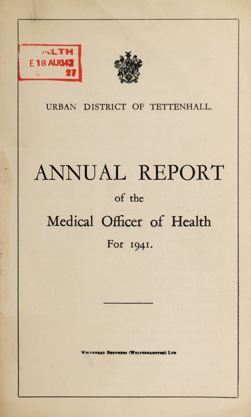 URBAN DISTRICT OF TETTENHALL. ANNUAL REPORT of the Medical Officer of Health For 1941. Whitbhbao Bmtxbm (WotvraaAMvrmi) Lt»