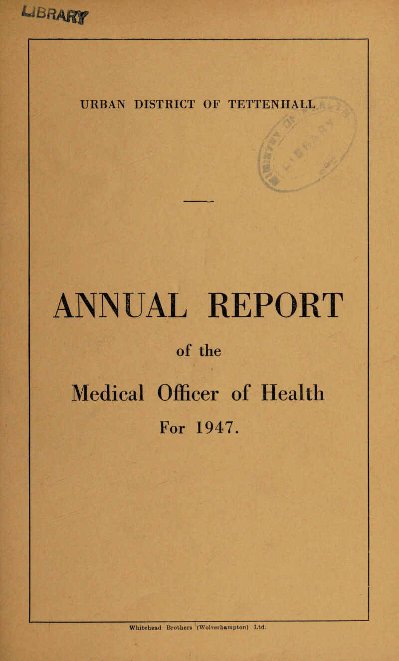 ANNUAL REPORT of the Medical Officer of Health For 1947. Whitehead Brothers (Wolverhampton) Ltd.