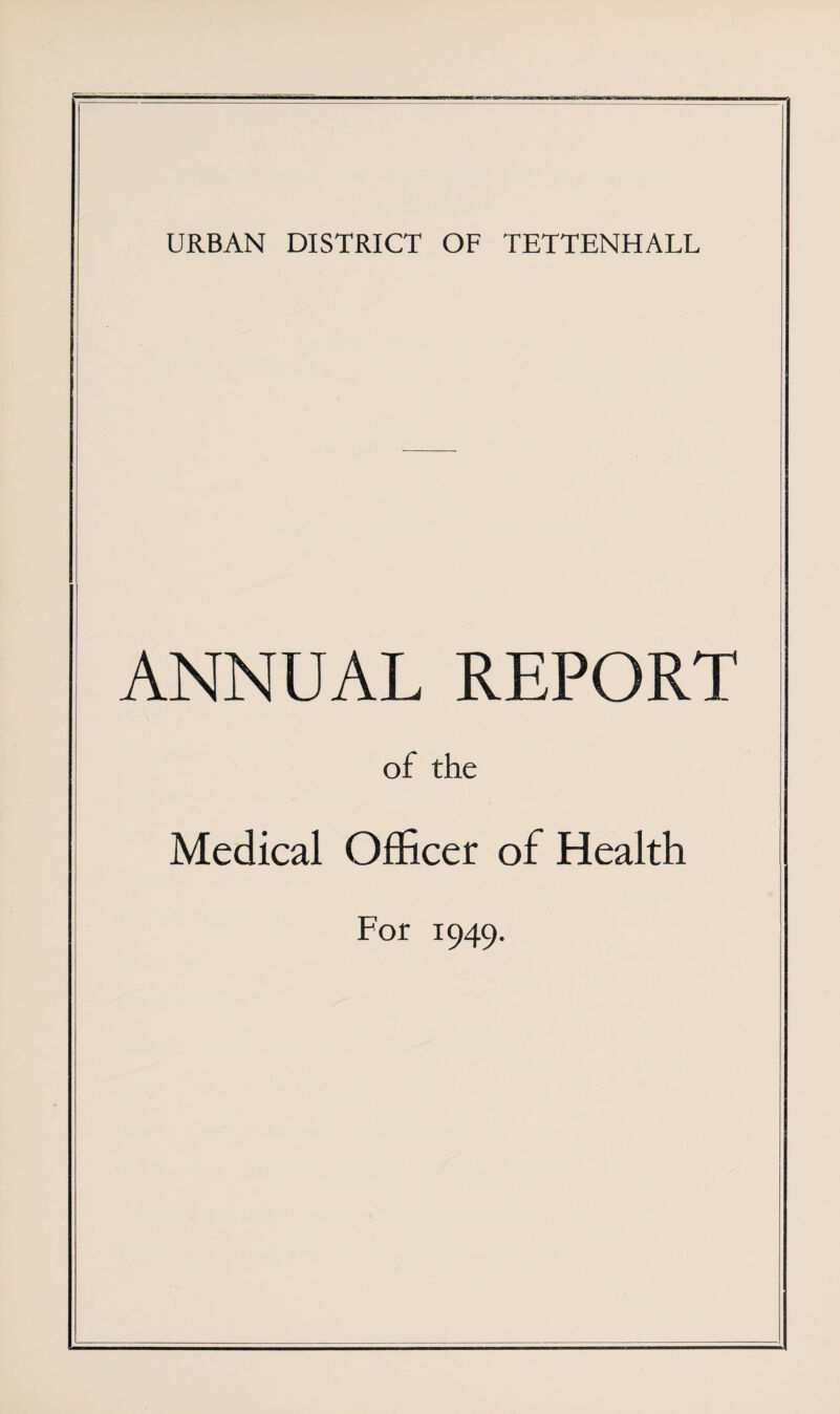 URBAN DISTRICT OF TETTENHALL ANNUAL REPORT of the Medical Officer of Health For 1949.