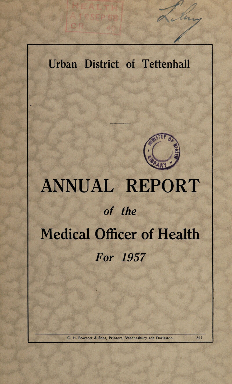 / Urban District of Tettenhall ANNUAL REPORT of the Medical Officer of Health For 1957 C. H. Bowcott & Sons, Printers, Wednesbury and Darlaston. 897