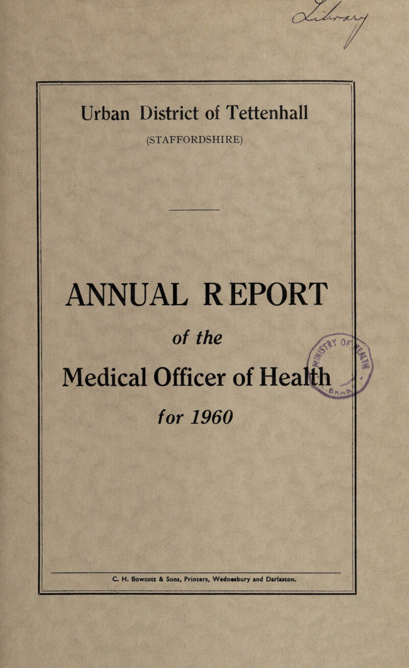 (STAFFORDSHIRE) ANNUAL REPORT of the Medical Officer of Hea for 1960 Jr j? ’stA i J f '*¥> \ I f } 4 £ C. H. Bowcott & Sons, Printers, Wednubury and Darlaston.