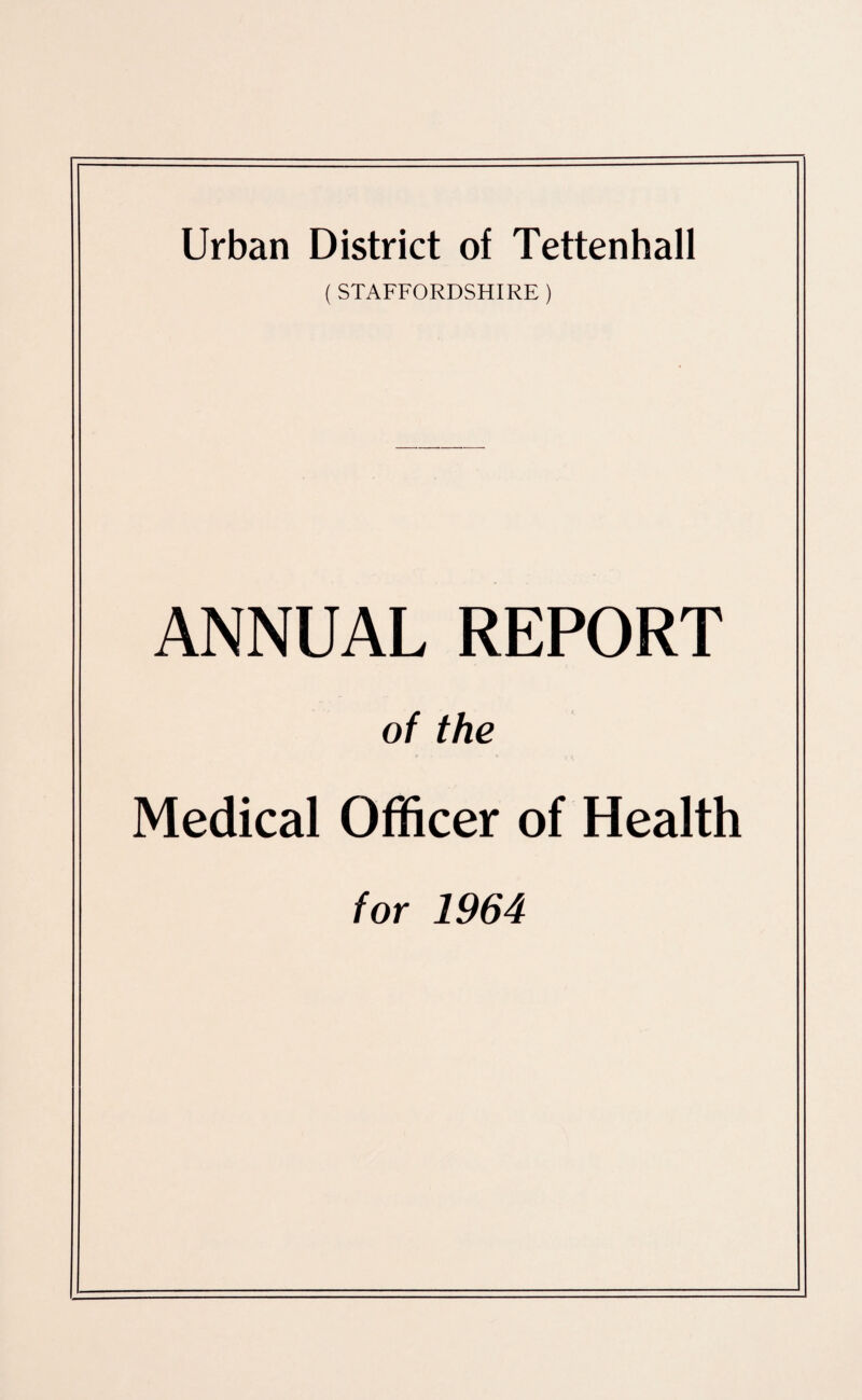 Urban District of Tettenhall ( STAFFORDSHIRE ) ANNUAL REPORT of the Medical Officer of Health for 1964
