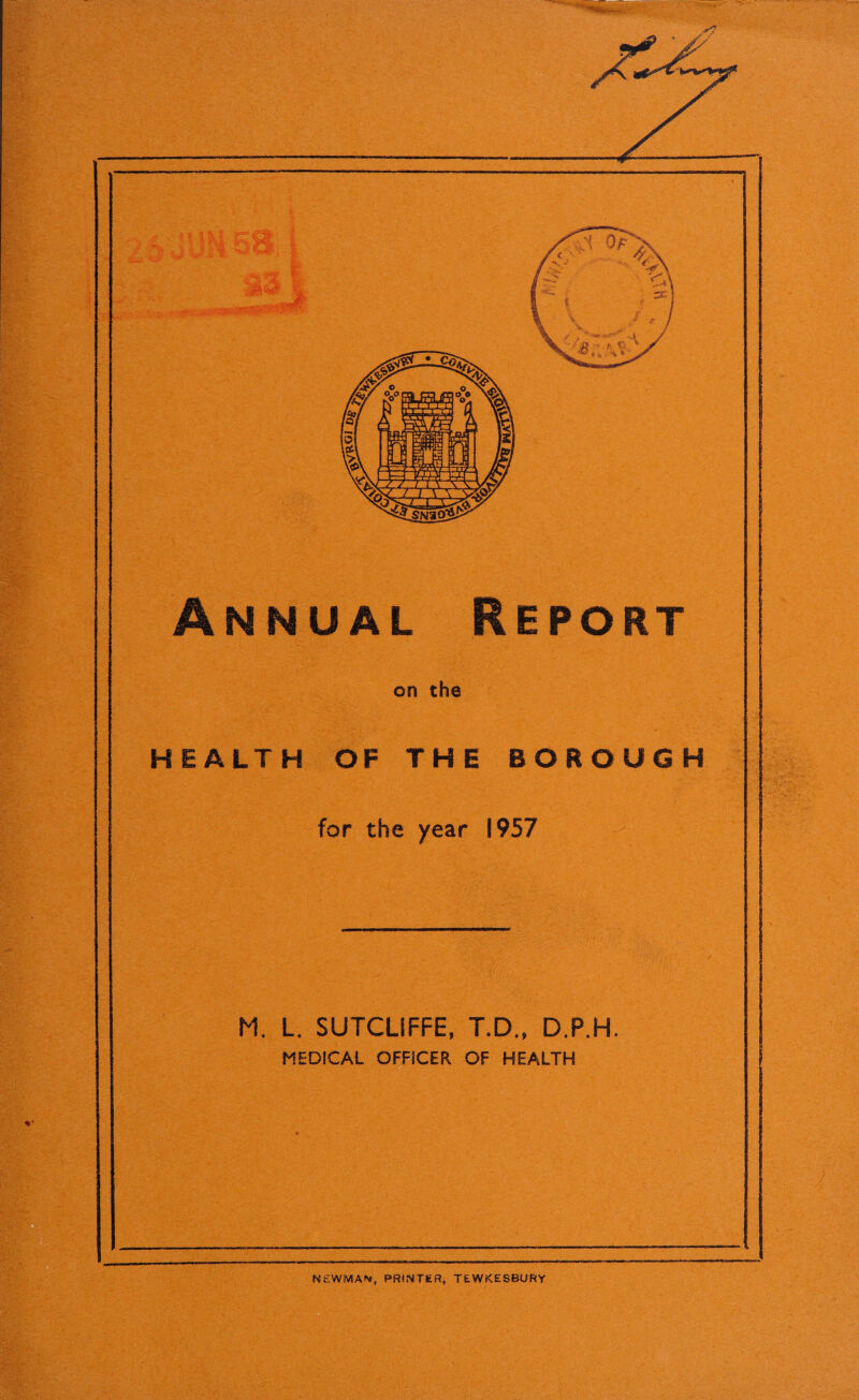 Annual Report on the HEALTH OF THE BOROUGH for the year 1957 M. L. SUTCLIFFE, T.D., D.P.H. MEDICAL OFFICER OF HEALTH NEWMAN, PRINTER, TEWKESBURY