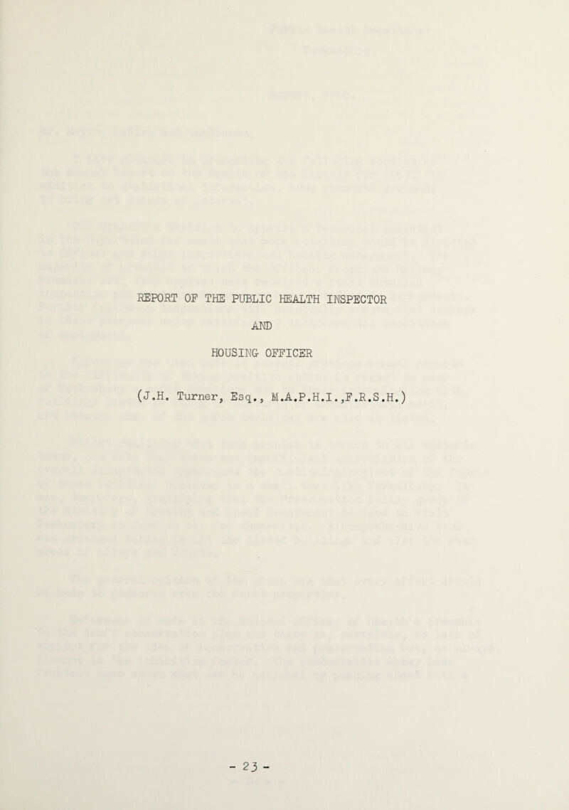 REPORT OF THE PUBLIC HEALTH INSPECTOR AM) HOUSING- OFFICER (J.H, Turner, Esq., M.A.P.H.I.,F.R.S.H.)