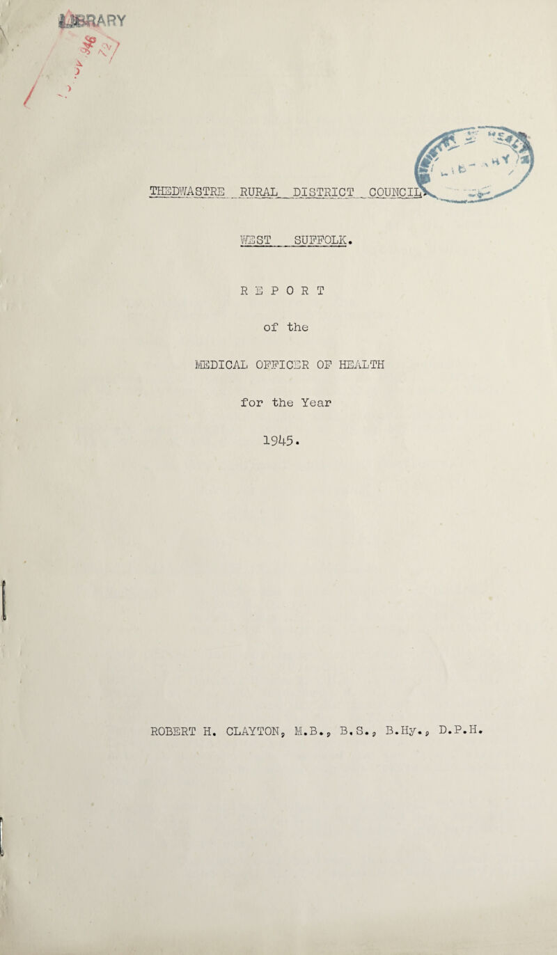 THEDWASTRE RURAL DISTRICT COUNCIIT mST SUEPOLK. REPORT of the IVIEDICAL OFFICER OF HEALTH for the Year 1945. ROBERT H. CLAYTONj M.B.j, B,S., B.Hy.p